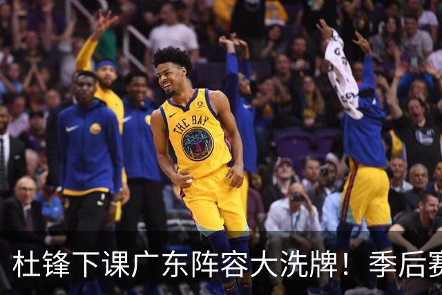 杜锋下课广东阵容大洗牌！季后赛弃将留队，今夏离队第一人确定，天才后卫赴同曦